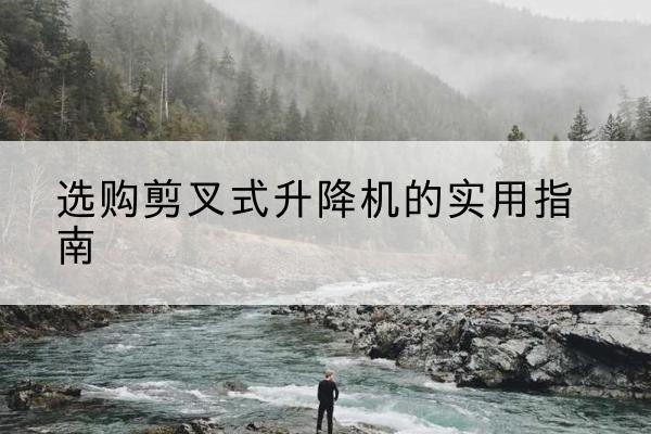 利通剪叉式升降机怎么选-选购剪叉式升降机的实用指南