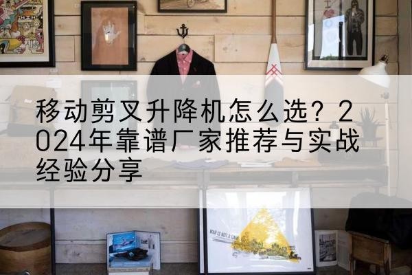 利通升降平台厂家推荐-移动剪叉升降机怎么选?2024年靠谱厂家推荐与实战经验分享