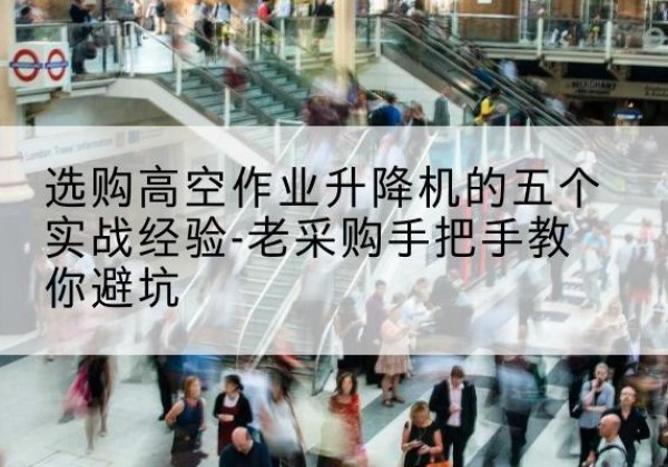 利通高空作业升降机厂家-选购高空作业升降机的五个实战经验-老采购手把手教你避坑