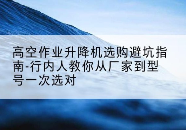 利通升降平台厂家-高空作业升降机选购避坑指南-行内人教你从厂家到型号一次选对
