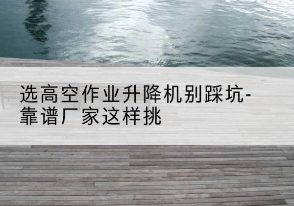 利通剪叉式升降机厂家-选高空作业升降机别踩坑-靠谱厂家这样挑