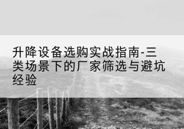利通移动式升降机厂家推荐-升降设备选购实战指南-三类场景下的厂家筛选与避坑经验