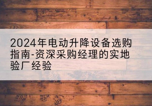 利通电动剪叉升降平台厂家-2024年电动升降设备选购指南-资深采购经理的实地验厂经验