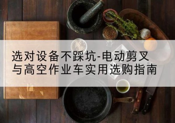 利通电动剪叉升降平台怎么选-选对设备不踩坑-电动剪叉与高空作业车实用选购指南