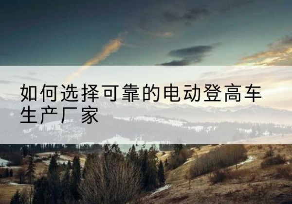 利通电动登高车厂家-如何选择可靠的电动登高车生产厂家