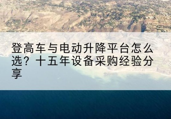 利通登高车厂家厂家-登高车与电动升降平台怎么选？十五年设备采购经验分享