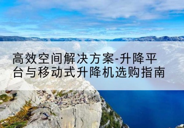 利通升降平台厂家-*空间解决方案-升降平台与移动式升降机选购指南