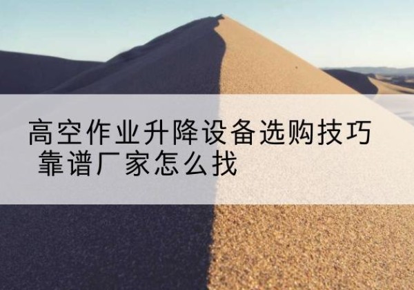 利通电动升降平台厂家推荐-高空作业升降设备选购技巧 靠谱厂家怎么找