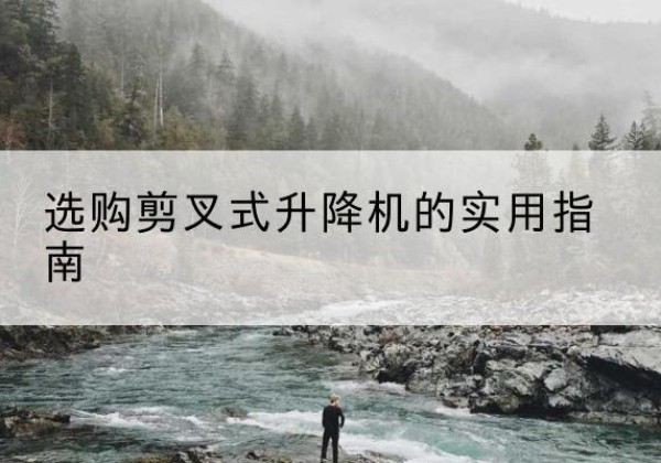 利通剪叉式升降机怎么选-选购剪叉式升降机的实用指南