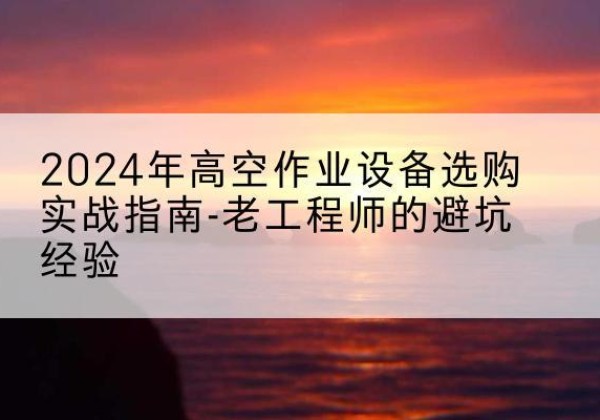 利通高空作业升降机厂家推荐-2024年高空作业设备选购实战指南-老工程师的避坑经验
